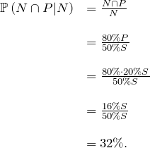 \[ \begin{array}{ll} \mathbb{P} \left (N \cap P | N \right) &= \frac{N \cap P}{N}  \\ \\ &=\frac{80\%P}{50\%S} \\ \\ &=\frac{80\% \cdot 20\%S}{50\% S}  \\ \\ &=\frac{16\%S}{50\%S}\\ \\ &=32\%. \end{array} \]