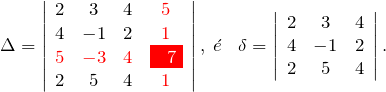 \[ \Delta = \left| \begin{array}{cccc} 2 & 3 & 4 & \color{red}{5} \\ 4 & -1 & 2 & \color{red}{1} \\ \color{red}{5} & \color{red}{-3} & \color{red}{4} & \colorbox{red}{ \color{white}{ 7}} \\ 2 & 5 & 4 & \color{red}{1} \end{array} \right|, \; \acute{e} \;\;\; \delta = \left| \begin{array}{ccc} 2 & 3 & 4 \\ 4 & -1 & 2 \\ 2 & 5 & 4 \end{array} \right|. \]