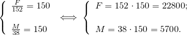 \[ \left \{ \begin{array}{l} \frac{F}{152} = 150 \\ \\ \frac{M}{38} = 150 \end{array} \;\Longleftrightarrow\; \left \{ \begin{array}{l} F = 152 \cdot 150 = 22800; \\ \\ M = 38 \cdot 150 = 5700. \end{array} \]