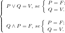 \[ \left \{ \begin{array}{l} P \vee Q  = V ,\,se\, \left \{ \begin{array}{l} P = F; \\ Q = V. \end{array} \\ \\ Q \wedge P = F, \,se \left \{ \begin{array}{l} P = F; \\ Q = V. \end{array} \end{array} \]
