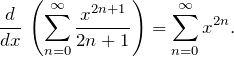 \[ \frac{d}{dx}\, \left( \sum_{n=0}^{\infty} \frac{x^{2n+1}}{2n+1}  \right) = \sum_{n=0}^{\infty} x^{2n}. \]