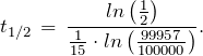 \[ t_{1/2} \,=\, \frac { ln \left( \frac{1}{2} \right) }{ \frac{1}{15} \cdot ln \left(  \frac {99957}{100000}  \right) }. \]