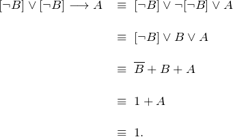 \[ \begin{tabular}{ll} [\neg B] \vee {[\neg B] \longrightarrow A} \; & \equiv \; [\neg B] \vee {\neg [\neg B] \vee A} \\ \\ & \equiv \;  [\neg B] \vee {B \vee A} \\ \\ & \equiv \; \overline{B} + B + A \\ \\ & \equiv \;  1 + A \\ \\ & \equiv \; 1. \end{tabular} \]