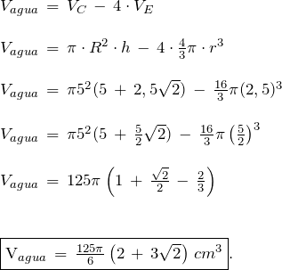 \[ \begin{array}{l} V_{agua}\,=\,V_C\,-\,4 \cdot V_E \\ \\ V_{agua}\,=\,\pi\cdot R^{2} \cdot h\,-\,4\cdot\frac{4}{3}\pi \cdot r^{3}  \\ \\ V_{agua}\,=\, \pi 5^{2}(5\,+\,2,5\sqrt{2})\, - \,\frac{16}{3}\pi (2,5)^3  \\ \\ V_{agua}\,=\, \pi 5^{2}(5\, + \, \frac{5}{2}\sqrt{2})\, - \, \frac{16}{3} \pi \left( \frac{5}{2} \right)^{3} \\ \\ V_{agua}\,=\, 125 \pi \left (1\, + \, \frac{\sqrt{2}}{2} \, - \, \frac{2}{3} \right) \\ \\ \\ \fbox{V_{agua}\,=\, \frac{125 \pi}{6} \left(2 \,+\, 3\sqrt{2} \right)\,cm^{3}}. \end{array} \]
