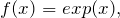 \begin{equation*}  f(x) = exp (x), \end{equation*}