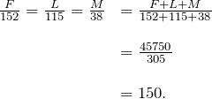 \[ \begin{array}{ll} \frac{F}{152} = \frac{L}{115} = \frac{M}{38} &= \frac{F + L + M}{152 + 115 + 38} \\ \\ &= \frac{45750}{305} \\ \\ &= 150. \end{array} \]