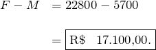 \[ \begin{array}{ll} F - M &= 22800 - 5700 \\ \\ &= \fbox{R\$ \, 17.100,00.} \]