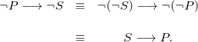 \[ \begin{array}{ccc} \neg P \longrightarrow \neg S & \equiv  & \neg (\neg S) \longrightarrow \neg (\neg P) \\ \\ & \equiv & S \longrightarrow P. \]