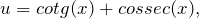 \begin{equation*}  u=cotg(x) + cossec(x), \end{equation*}